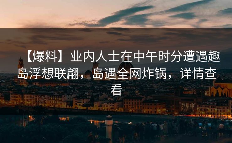 【爆料】业内人士在中午时分遭遇趣岛浮想联翩，岛遇全网炸锅，详情查看