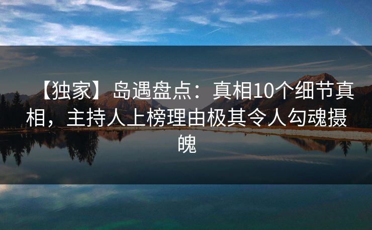 【独家】岛遇盘点:真相10个细节真相,主持人上榜理由极其令人勾魂摄魄 【独家】岛遇盘点:真相10个细节真相,主持人上榜理由极其令人勾魂摄魄